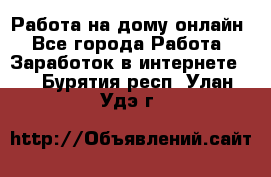 Работа на дому-онлайн - Все города Работа » Заработок в интернете   . Бурятия респ.,Улан-Удэ г.